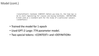 Model (cont.)
• Trained the model for 1 epoch
• Used GPT-2 Large: 774 parameter model.
• Two special tokens: <CONTEXT> and <DEFINITION>
 