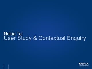 1 
Nokia Tej 
User Study & Contextual Enquiry  