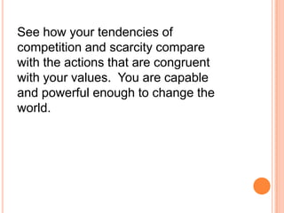 See how your tendencies of
competition and scarcity compare
with the actions that are congruent
with your values. You are capable
and powerful enough to change the
world.

 