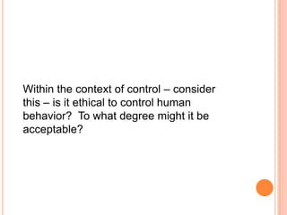 Within the context of control – consider
this – is it ethical to control human
behavior? To what degree might it be
acceptable?

 