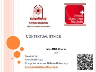 CONTEXTUAL ETHICS
Mini-MBA Course
Ch.5
Prepared by:

Amr Abdel-Aziz
Computer science, Helwan University
Amr.abdulaziz@outlook.com

 