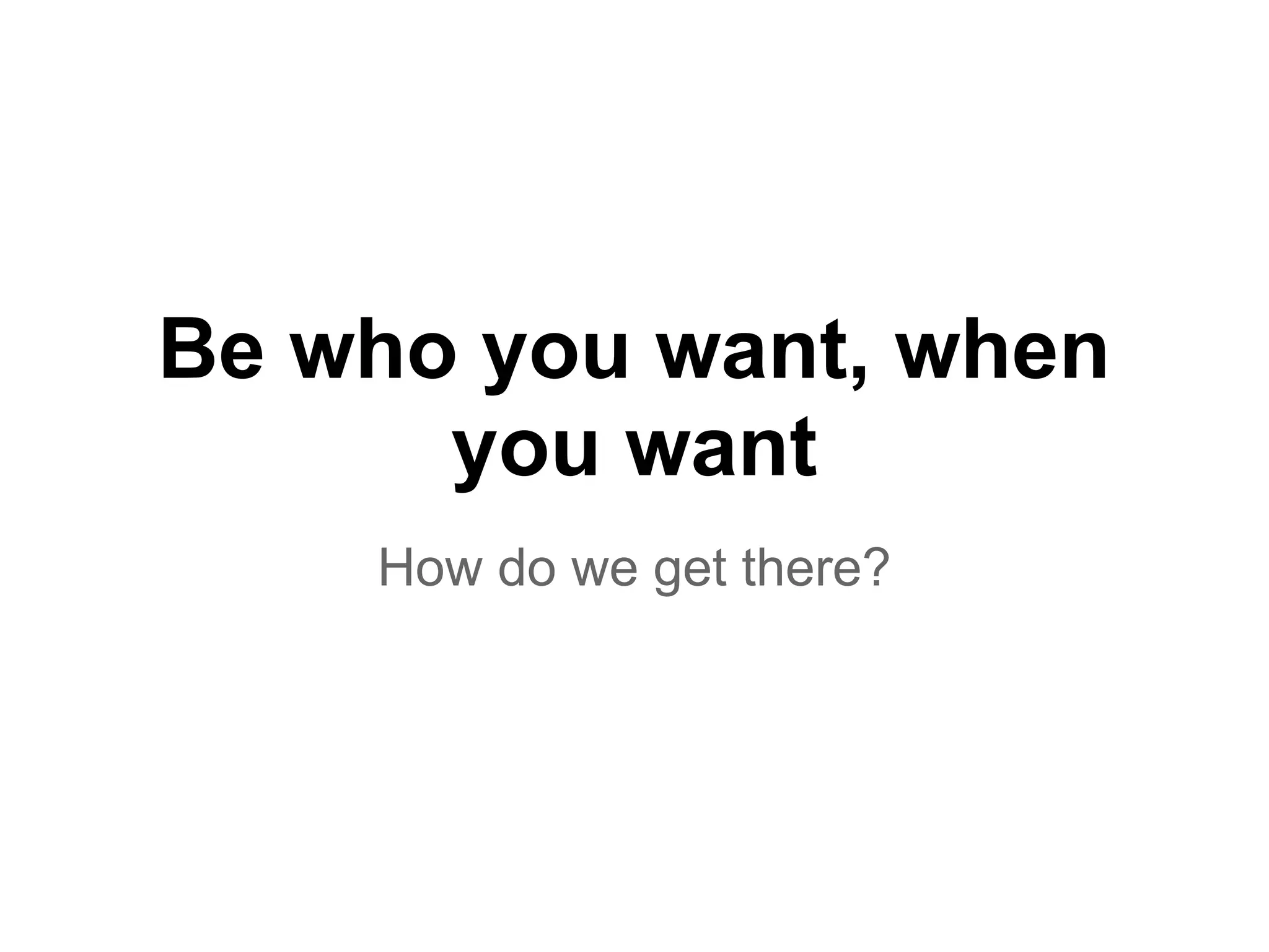 Be who you want, when
you want
How do we get there?
 