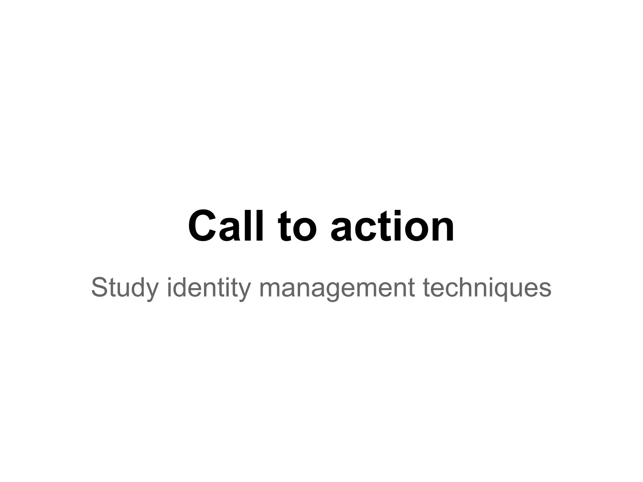 Call to action
Study identity management techniques
 