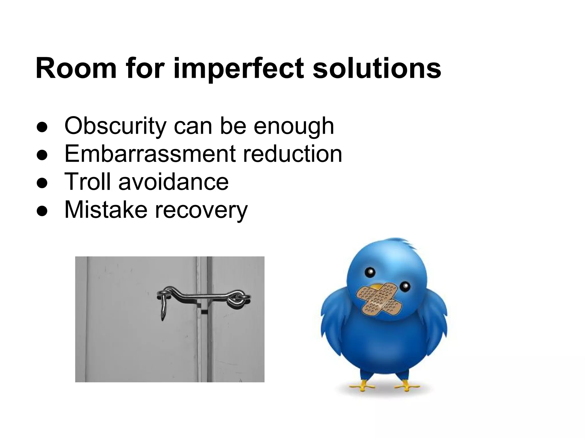 ● Obscurity can be enough
● Embarrassment reduction
● Troll avoidance
● Mistake recovery
Room for imperfect solutions
 