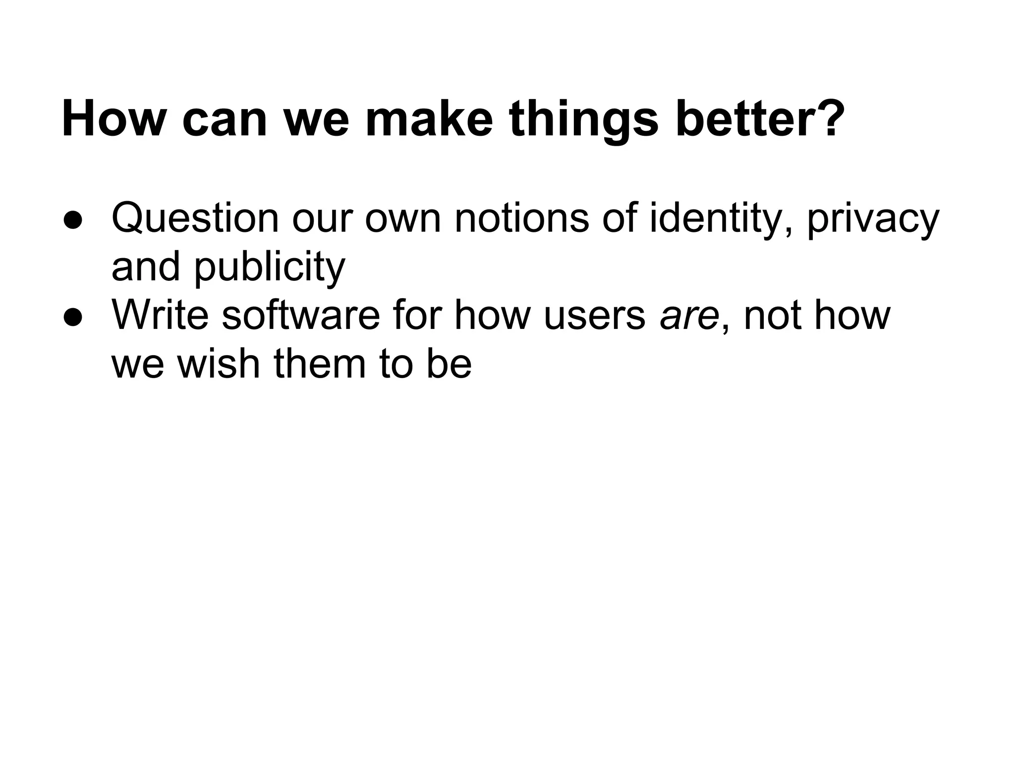 How can we make things better?
● Question our own notions of identity, privacy
and publicity
● Write software for how users are, not how
we wish them to be
 