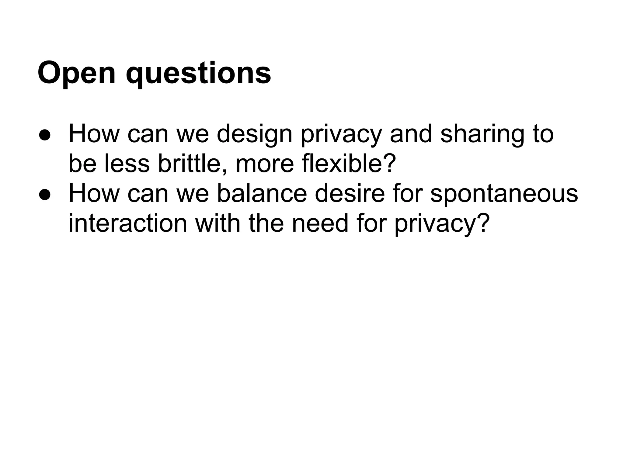 Open questions
● How can we design privacy and sharing to
be less brittle, more flexible?
● How can we balance desire for spontaneous
interaction with the need for privacy?
 