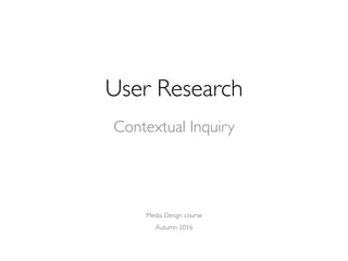 User Research
Media Design course
Autumn 2016
Contextual Inquiry
 