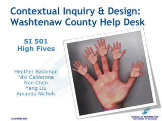 Contextual Inquiry & Design: Washtenaw County Help Desk SI 501 High Fives        Heather Backman Niki Calderone Nan Chen Yang Liu Amanda Nichols SCHOOL OF INFORMATION  UNIVERSITY OF MICHIGAN si.umich.edu 
