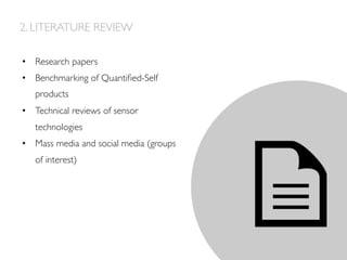 2. LITERATURE REVIEW
•  Research papers
•  Benchmarking of Quantiﬁed-Self
products
•  Technical reviews of sensor
technologies
•  Mass media and social media (groups
of interest)
 