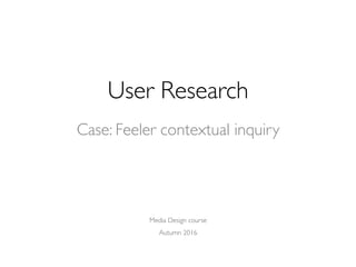 User Research
Media Design course
Autumn 2016
Case: Feeler contextual inquiry
 