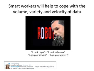 Smart workers will help to cope with the
volume, variety and velocity of data
"Я твой слуга“ - "Я твой работник“
(“I am your servant” – “I am your worker”)
 