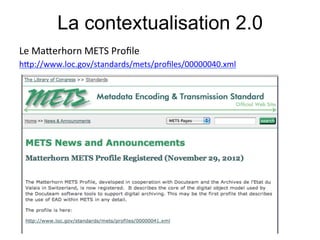 La contextualisation 2.0
Le#Ma&erhorn#METS#Proﬁle#
h&p://www.loc.gov/standards/mets/proﬁles/00000040.xml#
 