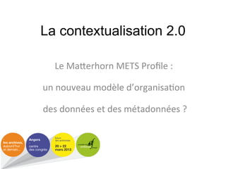 La contextualisation 2.0

   Le#Ma&erhorn#METS#Proﬁle#:#
                #

un#nouveau#modèle#d’organisa;on#
                #

#des#données#et#des#métadonnées#?#
 