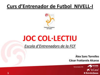 JOC COL·LECTIU
Àlex Sans Torrelles
César Frattarola Alcaraz
Escola d’Entrenadors de la FCF
Patrocinadors FCF:
Curs d’Entrenador de Futbol NIVELL-I
1
 
