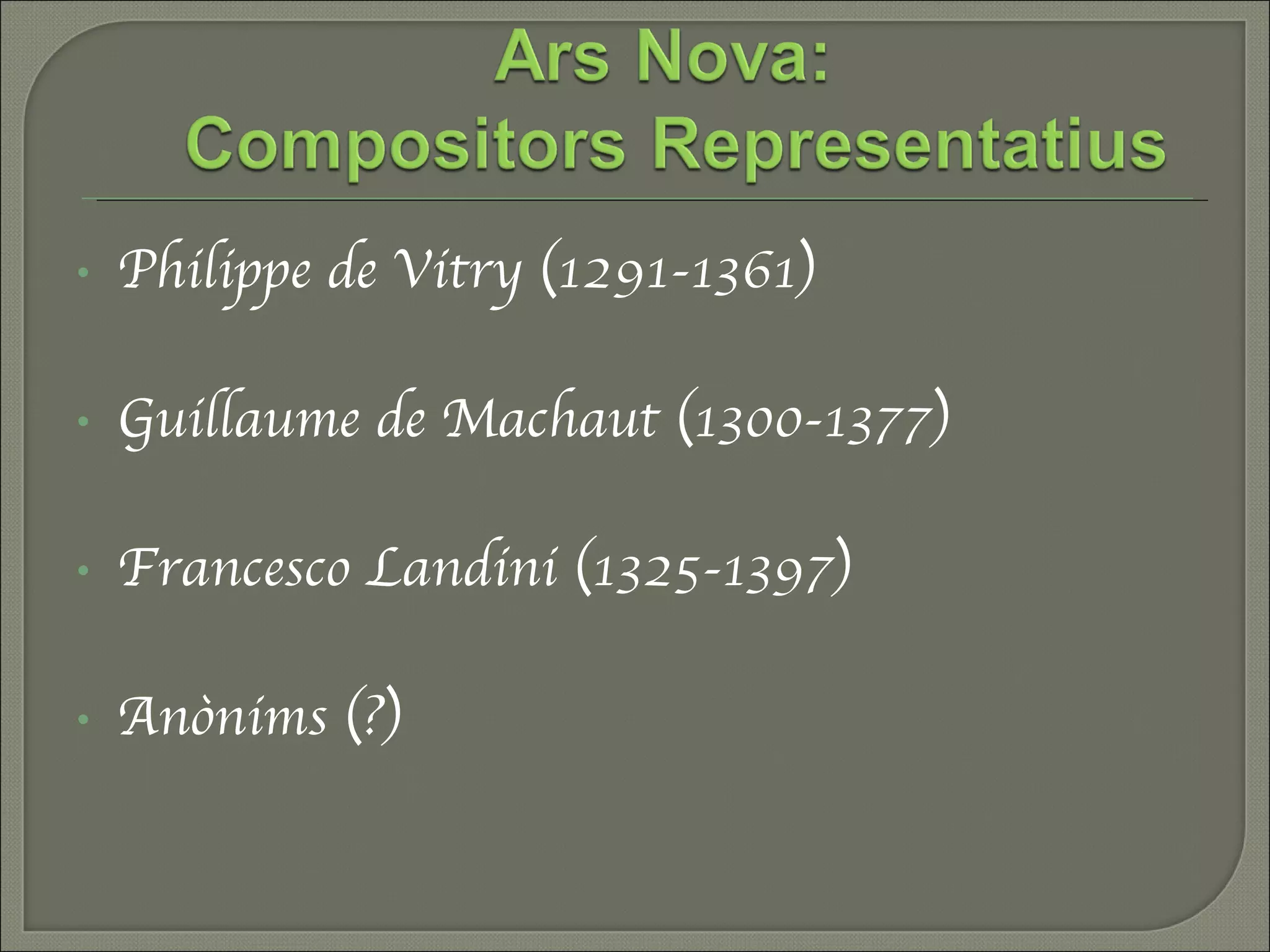 Philippe de Vitry (1291-1361) Guillaume de Machaut (1300-1377) Francesco Landini (1325-1397) Anònims (?) 