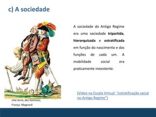 c) A sociedade
A sociedade do Antigo Regime
era uma sociedade tripartida,
hierarquizada e estratificada
em função do nascimento e das
funções de cada um. A
mobilidade social era
praticamente inexistente.
Une terre, des hommes,
França: Magnard
(Vídeo na Escola Virtual: “estratificação social
no Antigo Regime”)
 