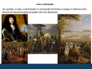 As caçadas, o luxo, a ostentação e a concessão de títulos e cargos à nobreza eram
formas de demonstração do poder dos reis absolutos.
Luxo e ostentação
 