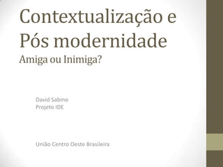 Contextualização e
Pós modernidade
Amiga ou Inimiga?


   David Sabino
   Projeto IDE




   União Centro Oeste Brasileira
 