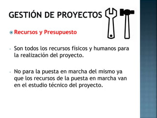  Recursos

y Presupuesto

-

Son todos los recursos físicos y humanos para
la realización del proyecto.

-

No para la puesta en marcha del mismo ya
que los recursos de la puesta en marcha van
en el estudio técnico del proyecto.

 
