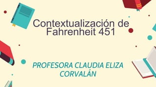 PROFESORA CLAUDIA ELIZA
CORVALÁN
Contextualización de
Fahrenheit 451
 
