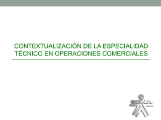 CONTEXTUALIZACIÓN DE LA ESPECIALIDAD TÉCNICO EN OPERACIONES COMERCIALES 