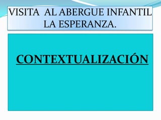 VISITA AL ABERGUE INFANTIL
       LA ESPERANZA.


CONTEXTUALIZACIÓN
 