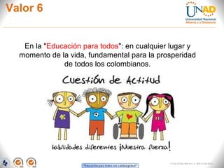 Valor 6
FI-GQ-GCMU-004-015 V. 000-27-08-2011
En la "Educación para todos": en cualquier lugar y
momento de la vida, fundamental para la prosperidad
de todos los colombianos.
 