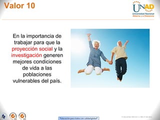 Valor 10
FI-GQ-GCMU-004-015 V. 000-27-08-2011
En la importancia de
trabajar para que la
proyección social y la
investigación generen
mejores condiciones
de vida a las
poblaciones
vulnerables del país.
 