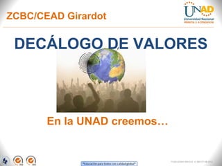 DECÁLOGO DE VALORES
En la UNAD creemos…
FI-GQ-GCMU-004-015 V. 000-27-08-2011
ZCBC/CEAD Girardot
 