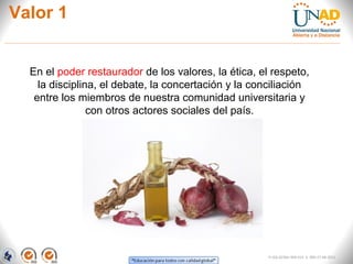 Valor 1
FI-GQ-GCMU-004-015 V. 000-27-08-2011
En el poder restaurador de los valores, la ética, el respeto,
la disciplina, el debate, la concertación y la conciliación
entre los miembros de nuestra comunidad universitaria y
con otros actores sociales del país.
 