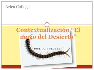 Arica College




     Contextualización “El
      mago del Desierto”
                JOSÉ LUIS FLORES
 
