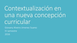 Contextualización en
una nueva concepción
curricular
Giovany Alveiro Jimenez Suarez
IV semestre
2016
 