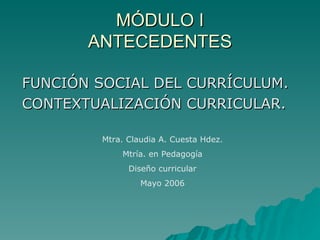 MÓDULO I ANTECEDENTES ,[object Object],[object Object],Mtra. Claudia A. Cuesta Hdez. Mtría. en Pedagogía Diseño curricular Mayo 2006 