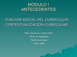 MÓDULO I ANTECEDENTES ,[object Object],[object Object],Mtra. Claudia A. Cuesta Hdez. Mtría. en Pedagogía Diseño curricular Mayo 2006 