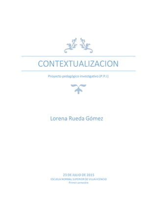 CONTEXTUALIZACION
Proyecto pedagógico investigativo (P.P.I)
Lorena Rueda Gómez
23 DE JULIO DE 2015
ESCUELA NORMAL SUPERIOR DE VILLAVICENCIO
Primer semestre
 