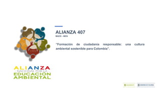 ALIANZA 407
MADS - MEN
“Formación de ciudadanía responsable: una cultura
ambiental sostenible para Colombia”.
 