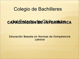 CAPACITACION DE INFORMÁTICA Educación Basada en Normas de Competencia Laboral Colegio de Bachilleres del Estado de Chihuahua 