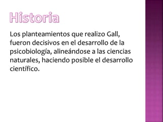 Los planteamientos que realizo Gall,
fueron decisivos en el desarrollo de la
psicobiología, alineándose a las ciencias
naturales, haciendo posible el desarrollo
científico.
 