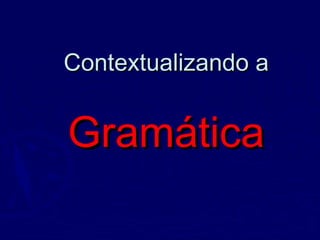 Contextualizando aContextualizando a
GramáticaGramática
 