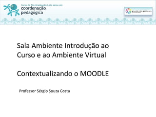 Sala	
  Ambiente	
  Introdução	
  ao	
  
Curso	
  e	
  ao	
  Ambiente	
  Virtual	
  
	
  
Contextualizando	
  o	
  MOODLE	
  	
  
Professor	
  Sérgio	
  Souza	
  Costa	
  
 