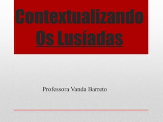 Contextualizando
  Os Lusíadas

   Professora Vanda Barreto
 