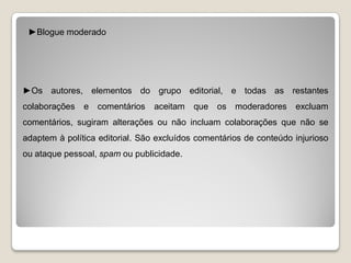 ►Blogue moderado




►Os autores, elementos do grupo editorial, e todas as restantes
colaborações   e   comentários   aceitam   que   os moderadores     excluam
comentários, sugiram alterações ou não incluam colaborações que não se
adaptem à política editorial. São excluídos comentários de conteúdo injurioso
ou ataque pessoal, spam ou publicidade.
 