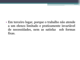• Em terceiro lugar, porque o trabalho não atende
a um elenco limitado e praticamente invariável
de necessidades, nem as satisfaz sob formas
fixas.
 