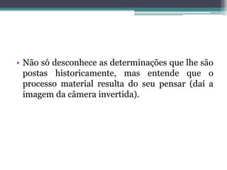 • Não só desconhece as determinações que lhe são
postas historicamente, mas entende que o
processo material resulta do seu pensar (daí a
imagem da câmera invertida).
 