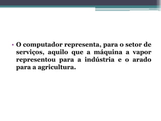 • O computador representa, para o setor de
serviços, aquilo que a máquina a vapor
representou para a indústria e o arado
para a agricultura.
 