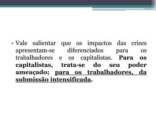 • Vale salientar que os impactos das crises
apresentam‐se diferenciados para os
trabalhadores e os capitalistas. Para os
capitalistas, trata‐se do seu poder
ameaçado; para os trabalhadores, da
submissão intensificada.
 