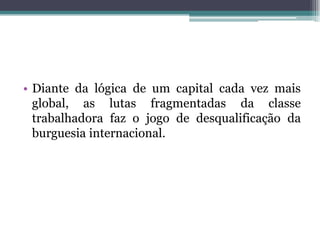 • Diante da lógica de um capital cada vez mais
global, as lutas fragmentadas da classe
trabalhadora faz o jogo de desqualificação da
burguesia internacional.
 