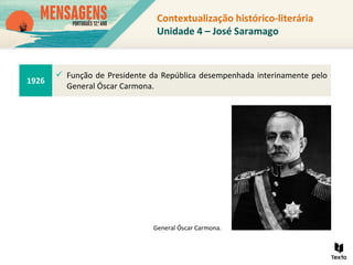Contextualização histórico-literária
Unidade 4 – José Saramago
1926
 Função de Presidente da República desempenhada interinamente pelo
General Óscar Carmona.
General Óscar Carmona.
 