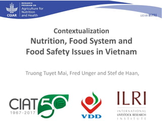 Contextualization
Nutrition, Food System and
Food Safety Issues in Vietnam
Truong Tuyet Mai, Fred Unger and Stef de Haan,
 