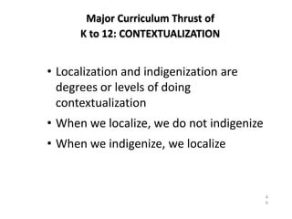 Major Curriculum Thrust of
K to 12: CONTEXTUALIZATION
4
0
DEPARTMENT OF EDUCATION
• Localization and indigenization are
degrees or levels of doing
contextualization
• When we localize, we do not indigenize
• When we indigenize, we localize
 